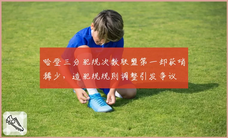 哈登三分犯规次数联盟第一却获哨稀少，造犯规规则调整引发争议