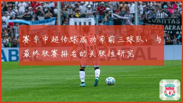 赛季中超传球成功率前三球队,与最终联赛排名的关联性研究
