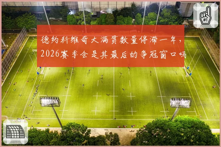 德约科维奇大满贯数量停滞一年,2026赛季会是其最后的争冠窗口吗?