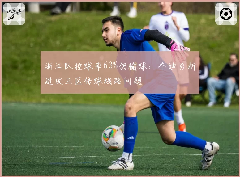 浙江队控球率63%仍输球，乔迪分析进攻三区传球线路问题