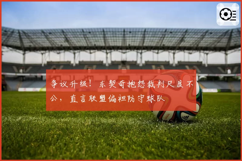 争议升级！东契奇抱怨裁判尺度不公，直言联盟偏袒防守球队