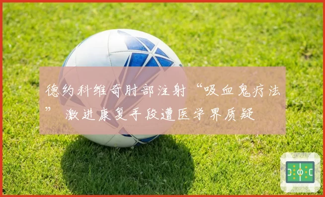 德约科维奇肘部注射“吸血鬼疗法” 激进康复手段遭医学界质疑